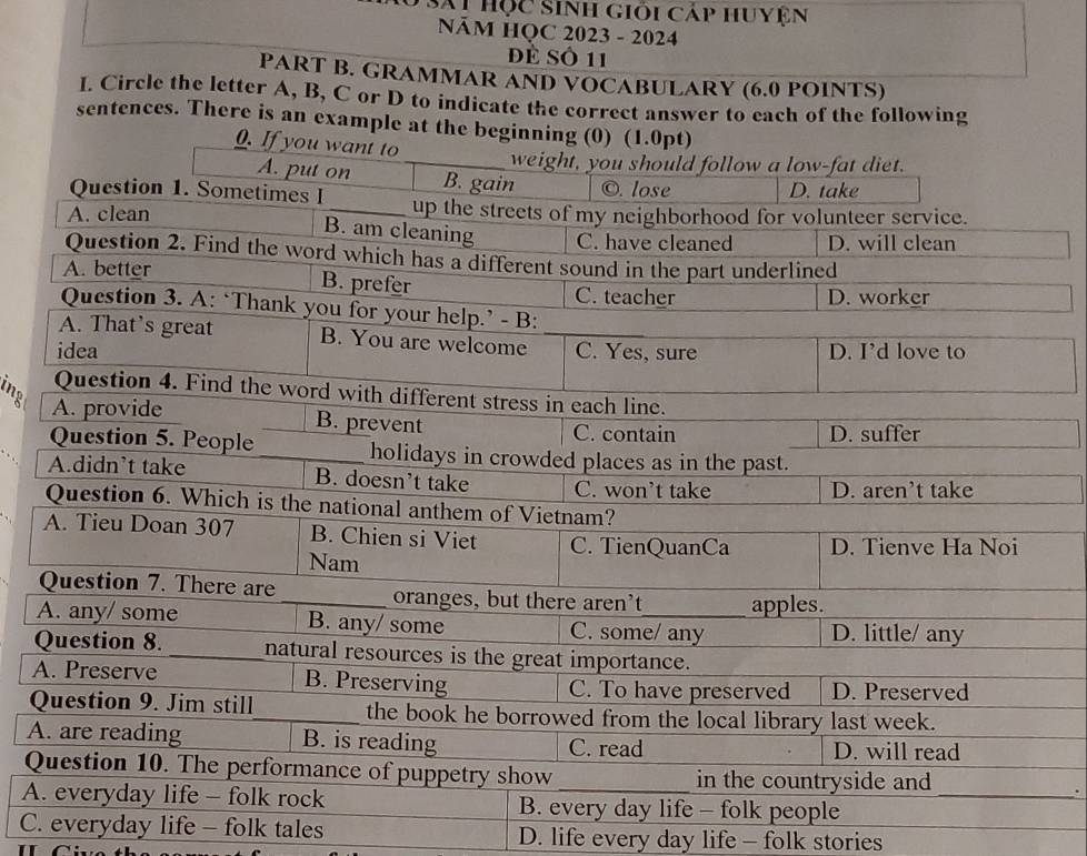 Đ Sai học sinh giỏi cáp huyện
NăM HQC 2023 - 2024
đề Số 11
PART B. GRAMMAR AND VOCABULARY (6.0 POINTS)
I. Circle the letter A, B, C or D to indicate the correct answer to each of the following
sentences. There is an e
ing
A
A
Q.
A
C. everyday life - folk tales D. life every day life - folk stories