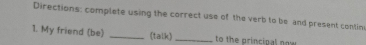 Directions: complete using the correct use of the verb to be and present continu 
1. My friend (be) _(talk) _to the principal now