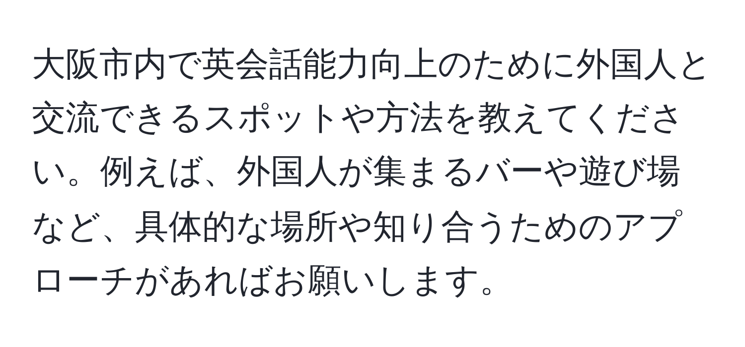 大阪市内で英会話能力向上のために外国人と交流できるスポットや方法を教えてください。例えば、外国人が集まるバーや遊び場など、具体的な場所や知り合うためのアプローチがあればお願いします。