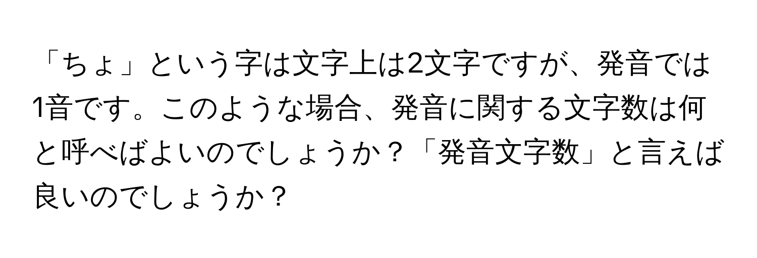 「ちょ」という字は文字上は2文字ですが、発音では1音です。このような場合、発音に関する文字数は何と呼べばよいのでしょうか？「発音文字数」と言えば良いのでしょうか？