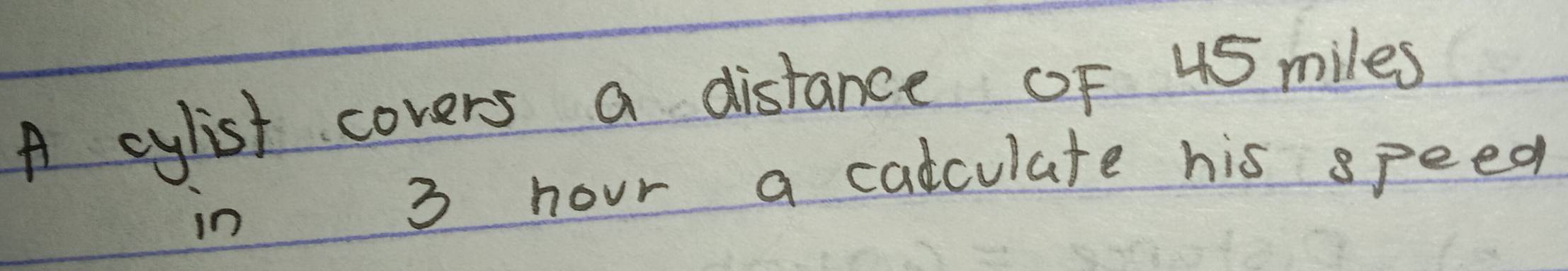 A cylist covers a distance OF 45 miles
in 3 hour a cadculate his speed