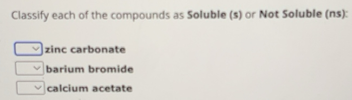 Solved: Classify each of the compounds as Soluble (s) or Not Soluble ...