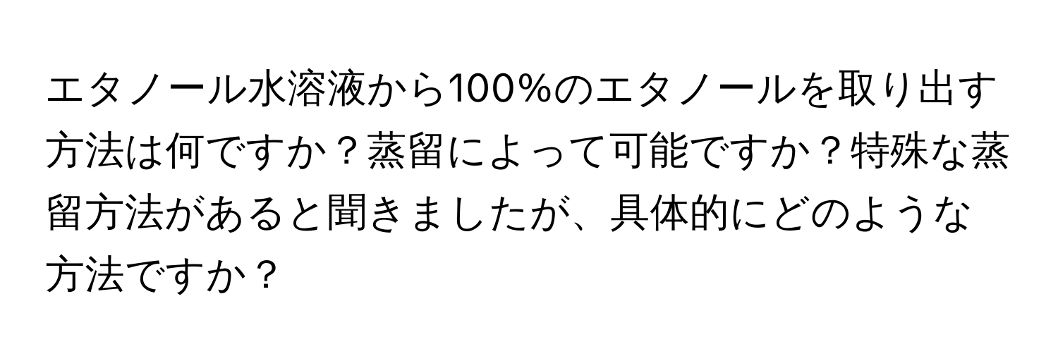 エタノール水溶液から100%のエタノールを取り出す方法は何ですか？蒸留によって可能ですか？特殊な蒸留方法があると聞きましたが、具体的にどのような方法ですか？