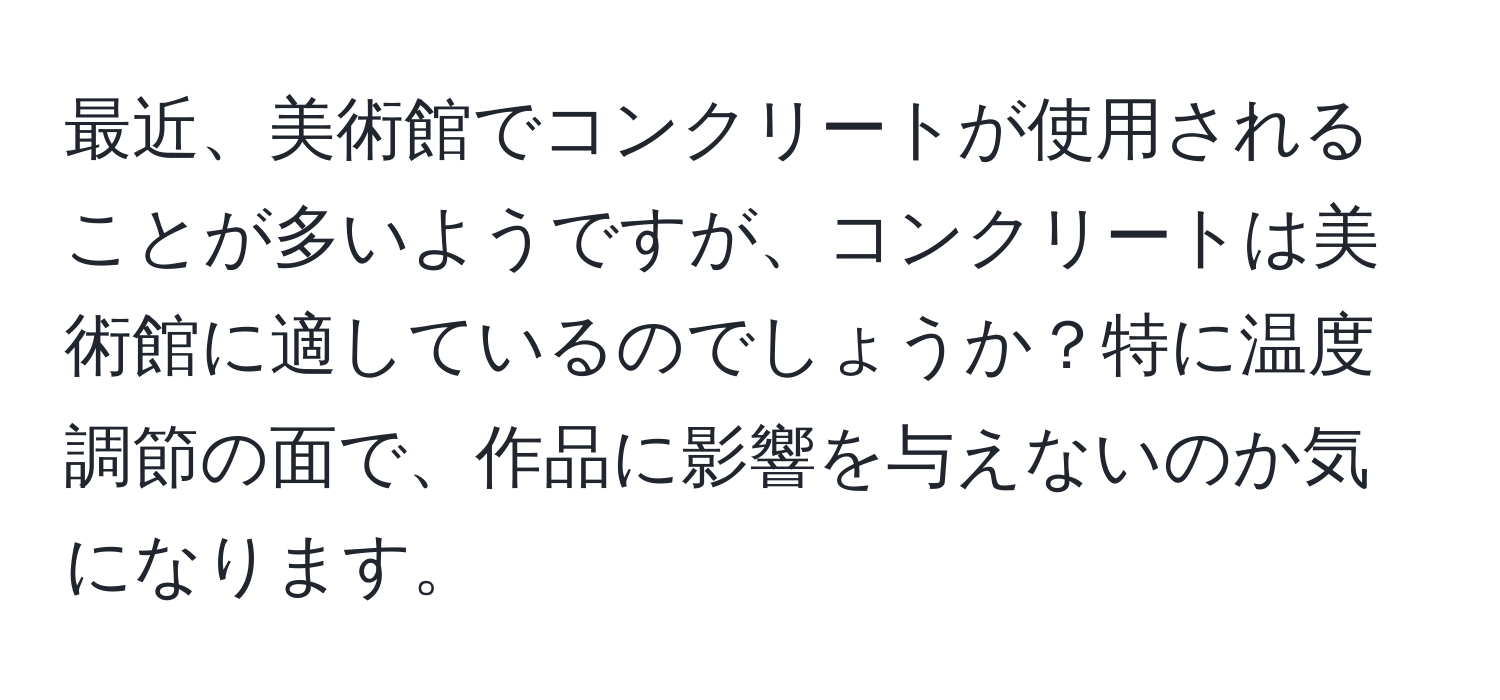 最近、美術館でコンクリートが使用されることが多いようですが、コンクリートは美術館に適しているのでしょうか？特に温度調節の面で、作品に影響を与えないのか気になります。