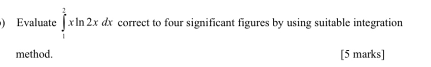 ) Evaluate ∈tlimits _1^2xln 2xdx correct to four significant figures by using suitable integration 
method. [5 marks]