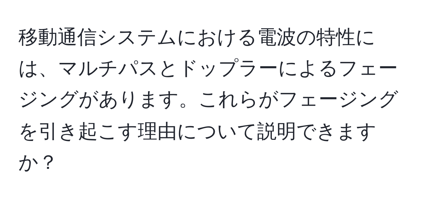 移動通信システムにおける電波の特性には、マルチパスとドップラーによるフェージングがあります。これらがフェージングを引き起こす理由について説明できますか？