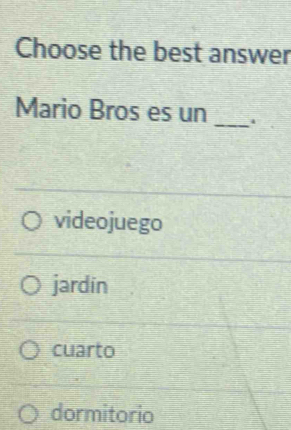 Choose the best answer
_
Mario Bros es un
videojuego
jardin
cuarto
dormitorio