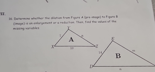 'II. 
16. Determine whether the dilation from Figure A (pre-image) to Figure B 
(image) is an enlargement or a reduction. Then, find the values of the 
missing variables.