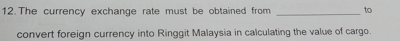 The currency exchange rate must be obtained from _to 
convert foreign currency into Ringgit Malaysia in calculating the value of cargo.