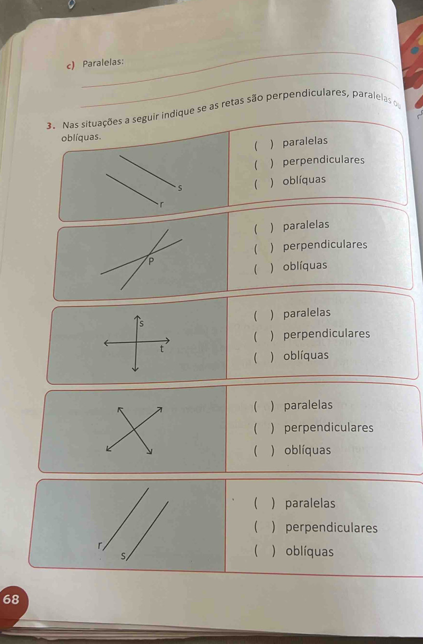 Paralelas:
3. Nas situações a seguir indique se as retas são perpendiculares, paralelas ou
oblíquas.
(  paralelas
( ) perpendiculares
) oblíquas

(  paralelas
( ) perpendiculares
 ) oblíquas
(  paralelas
 perpendiculares
( ) oblíquas
(  paralelas
 )perpendiculares
( ) oblíquas
(  paralelas
( ) perpendiculares
 ) oblíquas
68