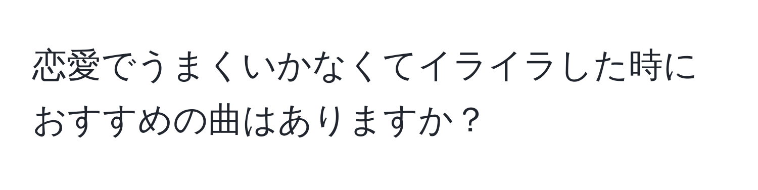 恋愛でうまくいかなくてイライラした時におすすめの曲はありますか？