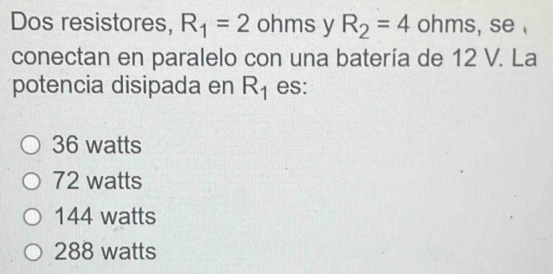 Dos resistores, R_1=2 ohms y R_2=4 ohms, se
conectan en paralelo con una batería de 12 V. La
potencia disipada en R_1 es:
36 watts
72 watts
144 watts
288 watts