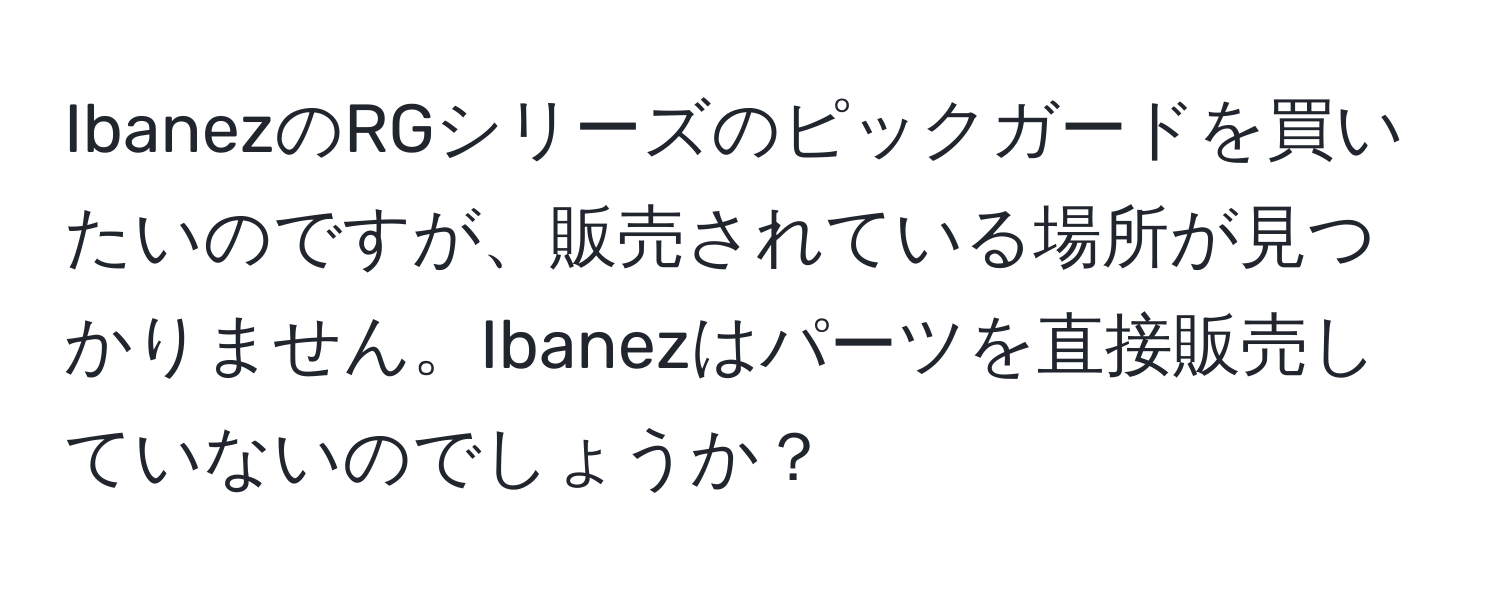 IbanezのRGシリーズのピックガードを買いたいのですが、販売されている場所が見つかりません。Ibanezはパーツを直接販売していないのでしょうか？