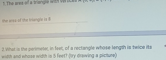 The area of a triangle with vertices A(0,0), B(9
the area of the triangle is 8
2.What is the perimeter, in feet, of a rectangle whose length is twice its * 
width and whose width is 5 feet? (try drawing a picture)