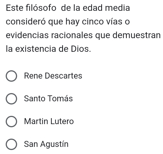 Este filósofo de la edad media
consideró que hay cinco vías o
evidencias racionales que demuestran
la existencia de Dios.
Rene Descartes
Santo Tomás
Martin Lutero
San Agustín