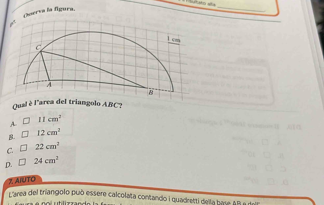 isultato alla
Osserva la figura.
_
Qual è l’golo ABC?
11cm^2
A.
B. 12cm^2
C. 22cm^2
D. □ 24cm^2
7. AIUTO
L'area del triangolo può essere calcolata contando i quadretti della base A B e do' '