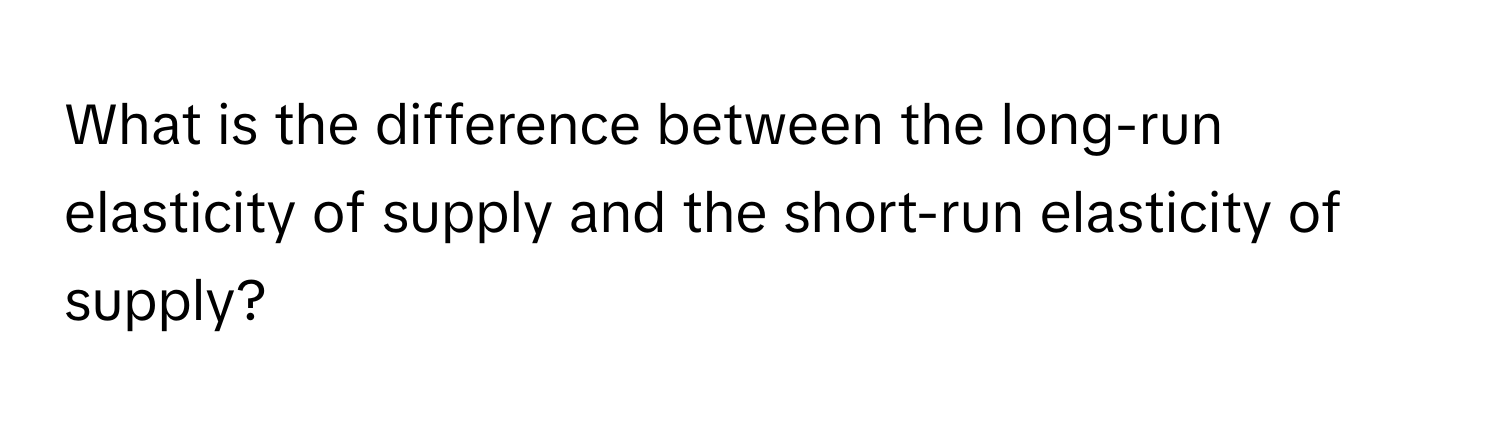 What is the difference between the long-run elasticity of supply and the short-run elasticity of supply?