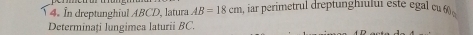 In dreptunghiul ABCD, latura AB=18cm a, iar perimetrul dreptunghiului este egal cu á 
Determinați lungimea laturii BC.