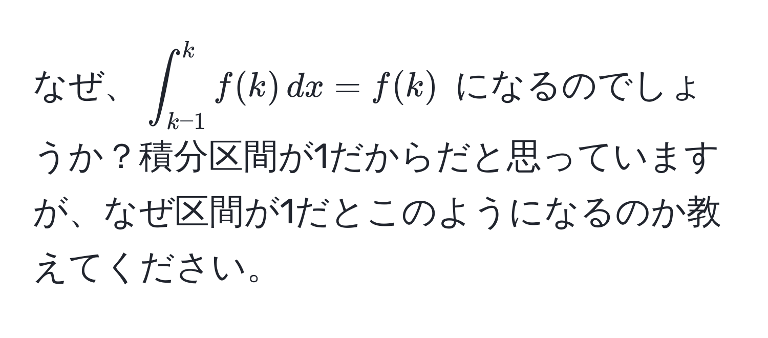 なぜ、$∈t_(k-1)^k f(k) , dx = f(k)$ になるのでしょうか？積分区間が1だからだと思っていますが、なぜ区間が1だとこのようになるのか教えてください。