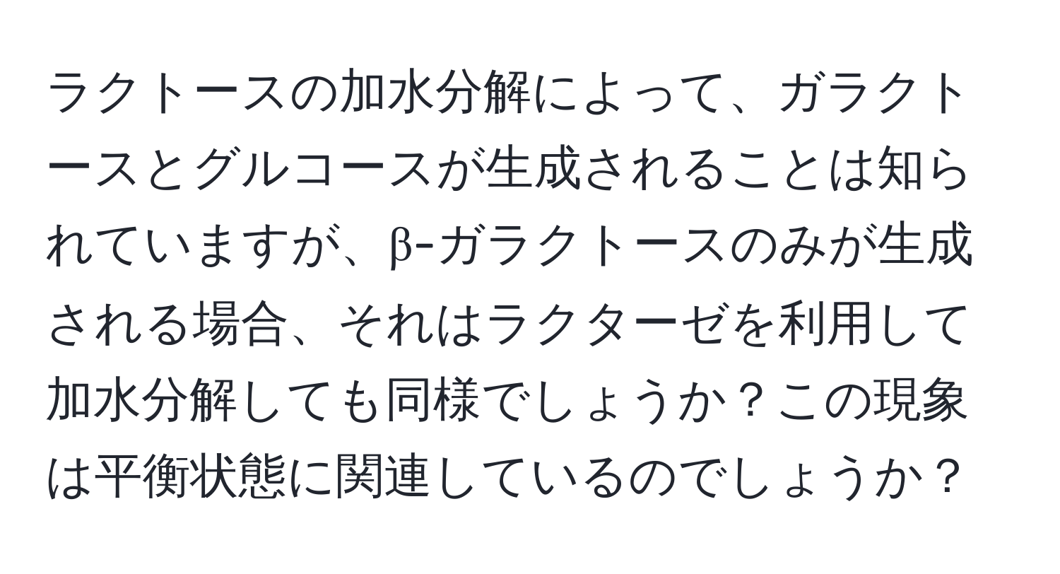 ラクトースの加水分解によって、ガラクトースとグルコースが生成されることは知られていますが、β-ガラクトースのみが生成される場合、それはラクターゼを利用して加水分解しても同様でしょうか？この現象は平衡状態に関連しているのでしょうか？