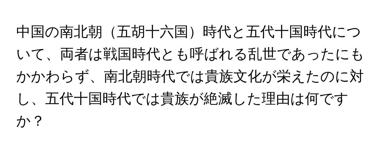 中国の南北朝五胡十六国時代と五代十国時代について、両者は戦国時代とも呼ばれる乱世であったにもかかわらず、南北朝時代では貴族文化が栄えたのに対し、五代十国時代では貴族が絶滅した理由は何ですか？