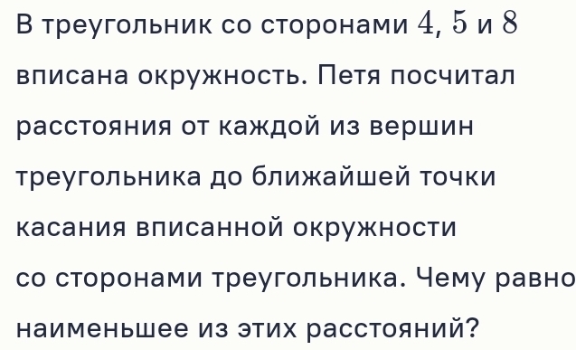 В треугольник со сторонами 4, 5 и 8
влисана окружность. Петя посчитал 
расстояния от каждой из вершин 
Треугольника до ближайшей τοчки 
касания Βлисанной окружности 
со сторонами треугольника. Чему равно 
Ηаименьшее Из этих расстояний?