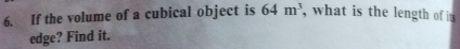 If the volume of a cubical object is 64m^3 , what is the length of it 
edge? Find it.