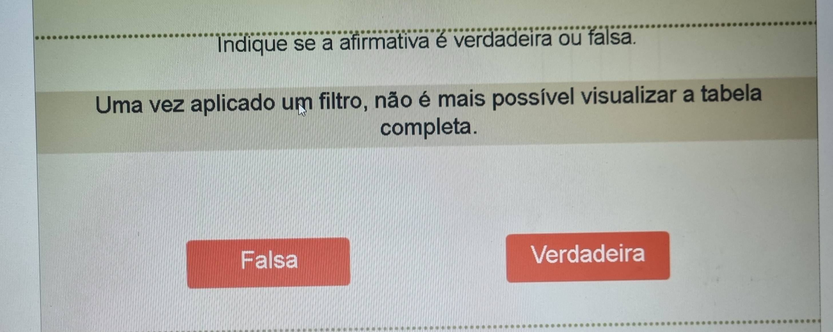 Indique se a afirmativa é verdadeira ou falsa.
Uma vez aplicado um filtro, não é mais possível visualizar a tabela
completa.
Falsa Verdadeira