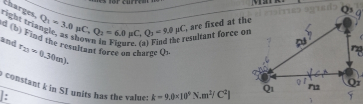 Man
right tri: charges.
Q_1=3.0mu C,Q_2=6.0mu C,Q_3=9.0mu C , are fixed at th
r_23=0.30m). resultant force o
and d (b) Find the resultant force on charge Q
constant k in SI units has the value: k=9.0* 10^9N. .m^2/C^2]