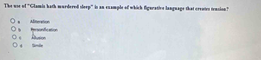 The use of "Glamis hath murdered sleep" is an example of which figurative language that creates tension?
a Alliteration
bì Personification
c Allusion
d Simile
