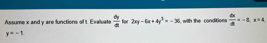 Assume x and y are functions of t. Evaluate  dy/dt  for 2xy-6x+4y^3=-36 , with the conditions  dx/dt =-8, x=4,
y=-1.