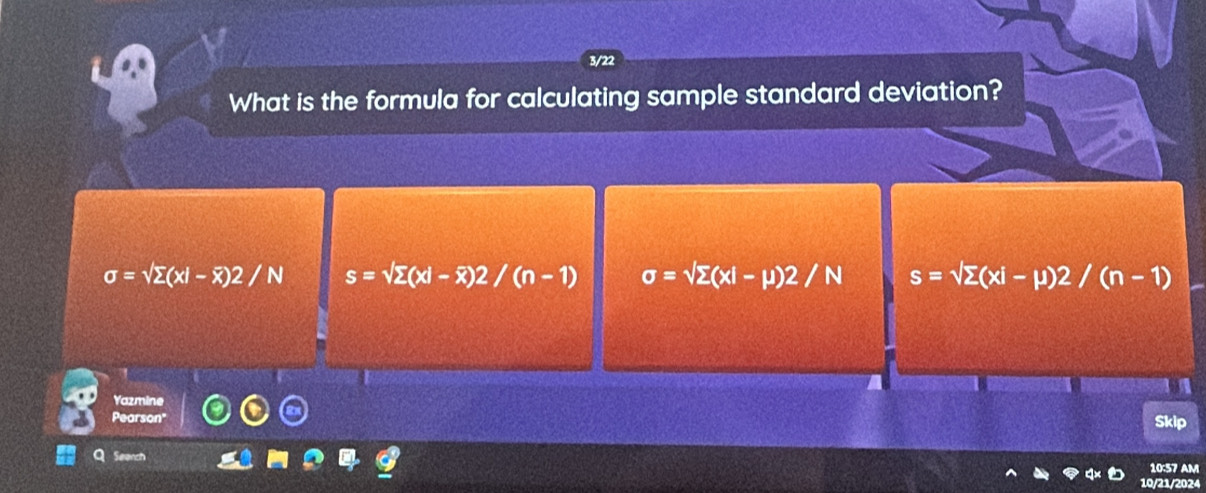 3/22
What is the formula for calculating sample standard deviation?
sigma =sqrt(sumlimits )(x|-overline x)2/N s=sqrt(sumlimits )(x|-overline x)2/(n-1) sigma =sqrt(sumlimits )(xl-mu )2/N s=sqrt(sumlimits )(xi-mu )2/(n-1)
Yazmine
ears Skip
10:57 AM
10/21/2024