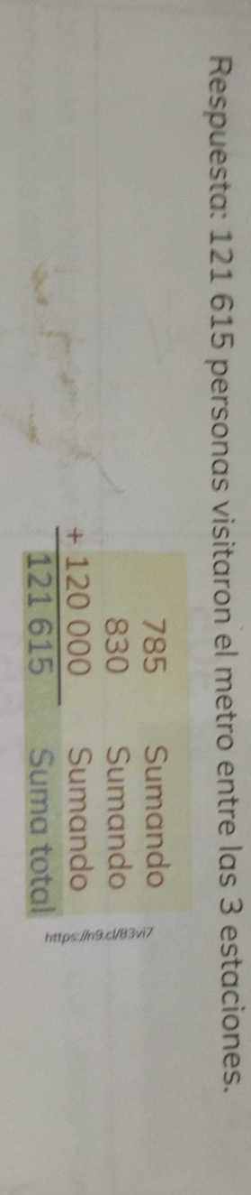 Respuesta: 121 615 personas visitaron el metro entre las 3 estaciones. 
Sumando 
Sumando
beginarrayr 785 830 +120000 hline 121615endarray Sumando 
Suma total