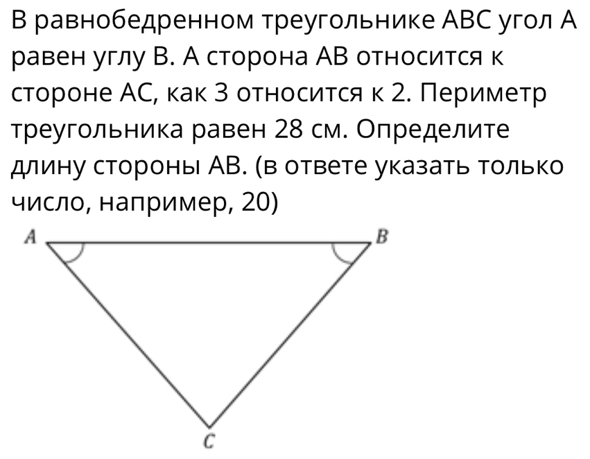 В равнобедренном треугольнике АВС угол А 
равен углу В. А сторона АВ относится к 
стороне АС, как З относиτся κ 2. Периметр 
треугольника равен 28 см. Определите 
длину стороны АВ. (в ответе указать только 
числο, наπример, 20)