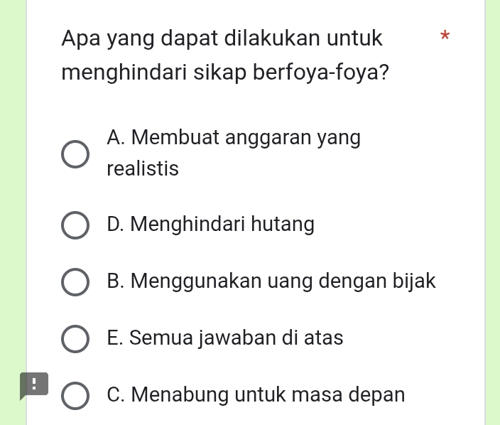 Apa yang dapat dilakukan untuk *
menghindari sikap berfoya-foya?
A. Membuat anggaran yang
realistis
D. Menghindari hutang
B. Menggunakan uang dengan bijak
E. Semua jawaban di atas
! C. Menabung untuk masa depan