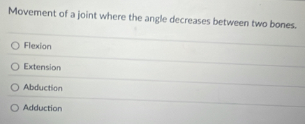 Movement of a joint where the angle decreases between two bones.
Flexion
Extension
Abduction
Adduction
