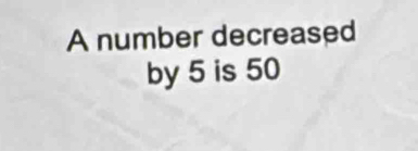 A number decreased 
by 5 is 50