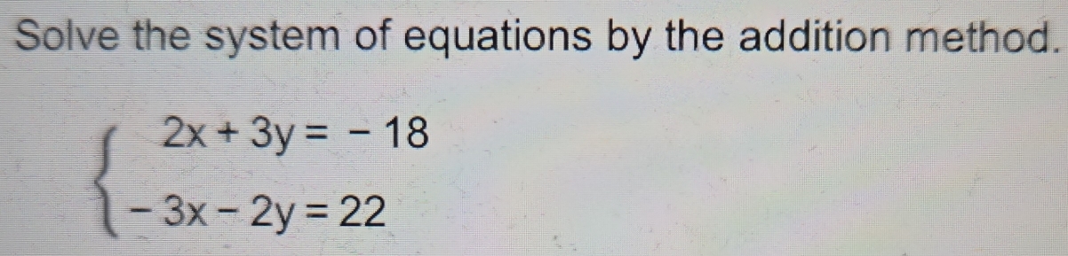 Solve the system of equations by the addition method.
beginarrayl 2x+3y=-18 -3x-2y=22endarray.