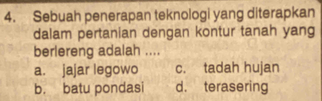 Sebuah penerapan teknologi yang diterapkan
dalam pertanian dengan kontur tanah yang
berlereng adalah ....
a. jajar legowo c. tadah hujan
b. batu pondasi d. terasering