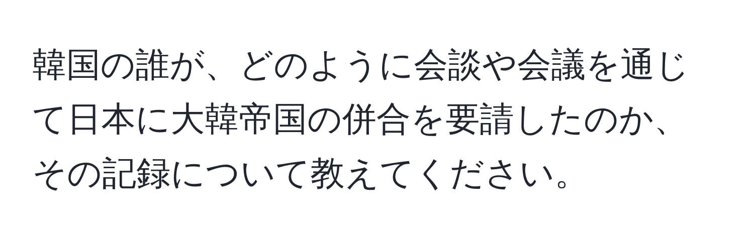 韓国の誰が、どのように会談や会議を通じて日本に大韓帝国の併合を要請したのか、その記録について教えてください。