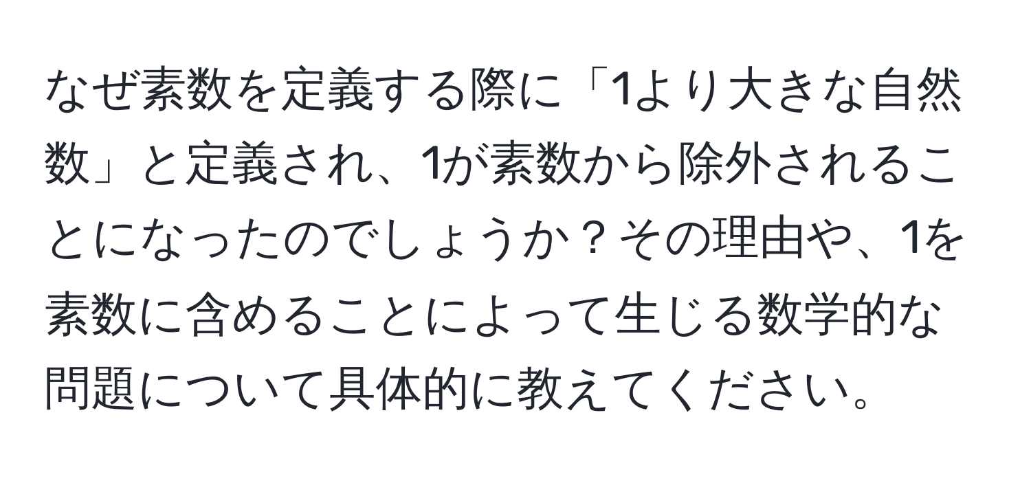 なぜ素数を定義する際に「1より大きな自然数」と定義され、1が素数から除外されることになったのでしょうか？その理由や、1を素数に含めることによって生じる数学的な問題について具体的に教えてください。