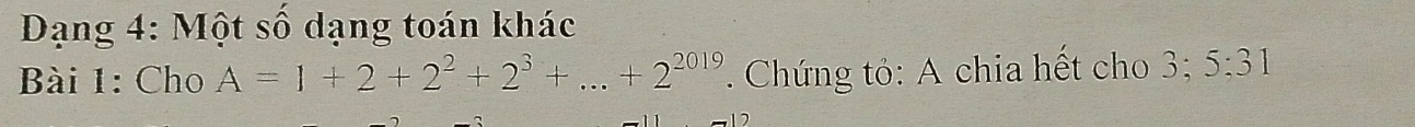 Dạng 4: Một số dạng toán khác 
Bài 1: Cho A=1+2+2^2+2^3+...+2^(2019) Chứng tỏ: A chia hết cho 3; 5:31