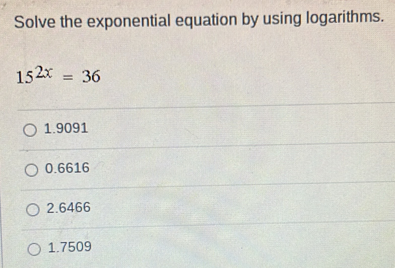 Solve the exponential equation by using logarithms. 15^(2x)=36 1.9091 0 ...