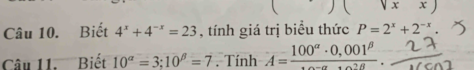 sqrt(x)x)
Câu 10. Biết 4^x+4^(-x)=23 , tính giá trị biểu thức P=2^x+2^(-x). 
Câu 11. Biết 10^(alpha)=3; 10^(beta)=7. Tính A=frac 100^(alpha)· 0,001^(beta).