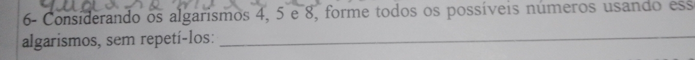 6- Consíderando os algarismos 4, 5 e 8, forme todos os possíveis números usando ess 
algarismos, sem repetí-los:_