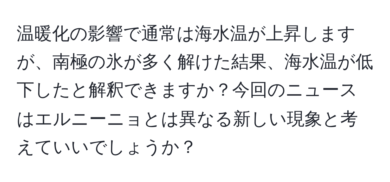 温暖化の影響で通常は海水温が上昇しますが、南極の氷が多く解けた結果、海水温が低下したと解釈できますか？今回のニュースはエルニーニョとは異なる新しい現象と考えていいでしょうか？