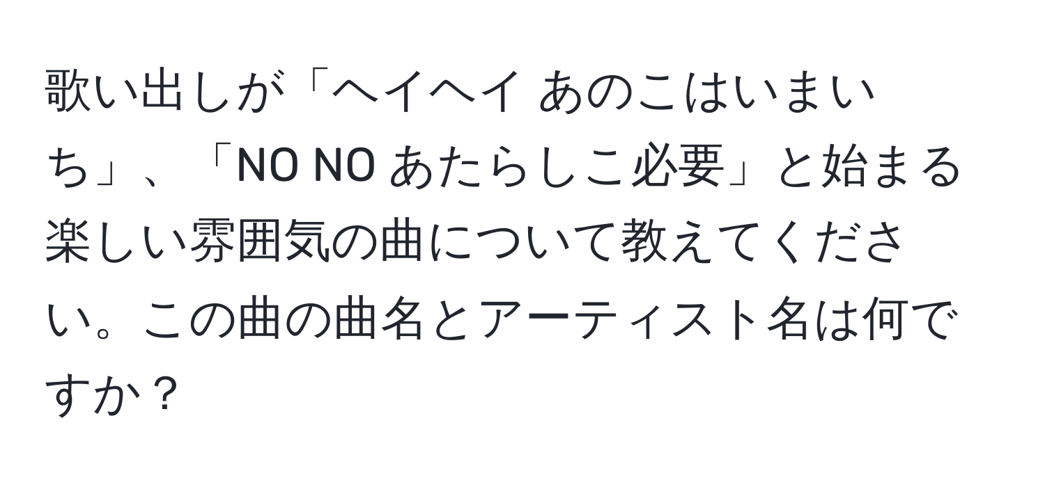 歌い出しが「ヘイヘイ あのこはいまいち」、「NO NO あたらしこ必要」と始まる楽しい雰囲気の曲について教えてください。この曲の曲名とアーティスト名は何ですか？