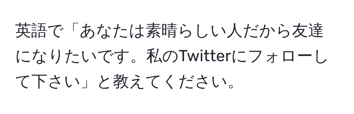 英語で「あなたは素晴らしい人だから友達になりたいです。私のTwitterにフォローして下さい」と教えてください。