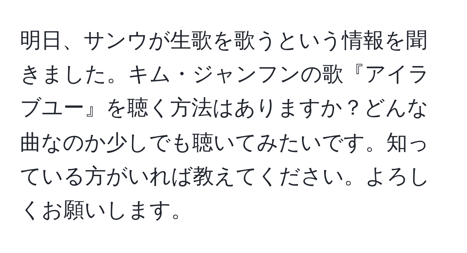 明日、サンウが生歌を歌うという情報を聞きました。キム・ジャンフンの歌『アイラブユー』を聴く方法はありますか？どんな曲なのか少しでも聴いてみたいです。知っている方がいれば教えてください。よろしくお願いします。