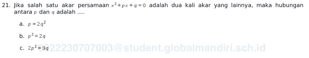 Jika salah satu akar persamaan x^2+px+q=0 adalah dua kali akar yang lainnya, maka hubungan
antara p dan q adalah ....
a. p=2q^2
b. p^2=2q
C. 2p^2=9q 3@student.globalmandiri.sch.id